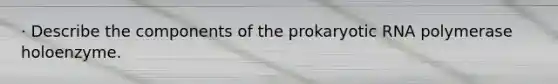 · Describe the components of the prokaryotic RNA polymerase holoenzyme.