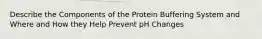 Describe the Components of the Protein Buffering System and Where and How they Help Prevent pH Changes