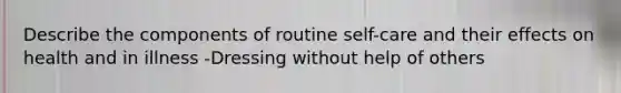 Describe the components of routine self-care and their effects on health and in illness -Dressing without help of others