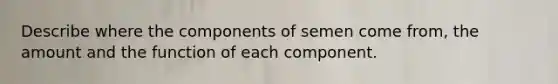 Describe where the components of semen come from, the amount and the function of each component.