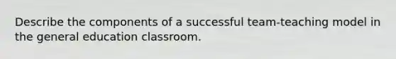 Describe the components of a successful team-teaching model in the general education classroom.