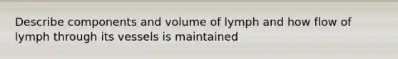 Describe components and volume of lymph and how flow of lymph through its vessels is maintained