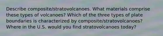 Describe composite/stratovolcanoes. What materials comprise these types of volcanoes? Which of the three <a href='https://www.questionai.com/knowledge/kgRHa2M36c-types-of-plate-boundaries' class='anchor-knowledge'>types of plate boundaries</a> is characterized by composite/stratovolcanoes? Where in the U.S. would you find stratovolcanoes today?