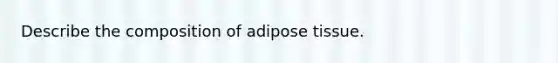 Describe the composition of adipose tissue.