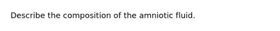 Describe the composition of the amniotic fluid.