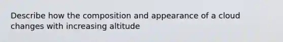 Describe how the composition and appearance of a cloud changes with increasing altitude