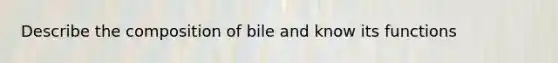 Describe the composition of bile and know its functions