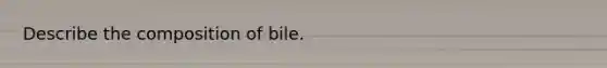 Describe the composition of bile.