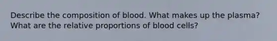 Describe the composition of blood. What makes up the plasma? What are the relative proportions of blood cells?