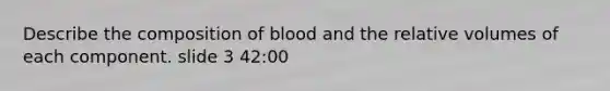 Describe the composition of blood and the relative volumes of each component. slide 3 42:00