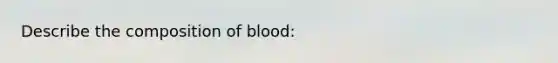 Describe the composition of blood: