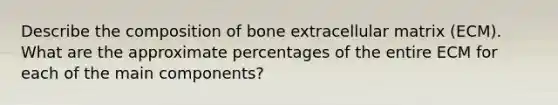 Describe the composition of bone extracellular matrix (ECM). What are the approximate percentages of the entire ECM for each of the main components?