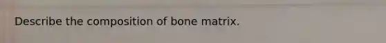 Describe the composition of bone matrix.