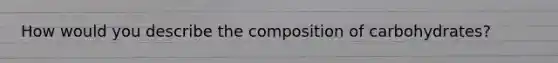 How would you describe the composition of carbohydrates?