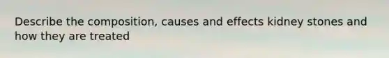 Describe the composition, causes and effects kidney stones and how they are treated