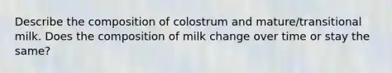 Describe the composition of colostrum and mature/transitional milk. Does the composition of milk change over time or stay the same?