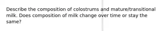 Describe the composition of colostrums and mature/transitional milk. Does composition of milk change over time or stay the same?