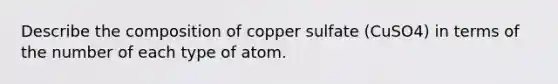 Describe the composition of copper sulfate (CuSO4) in terms of the number of each type of atom.