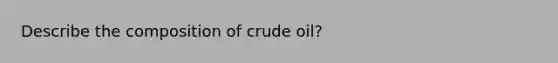 Describe the composition of crude oil?