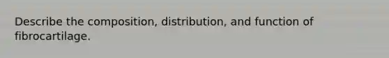 Describe the composition, distribution, and function of fibrocartilage.