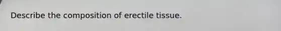 Describe the composition of erectile tissue.