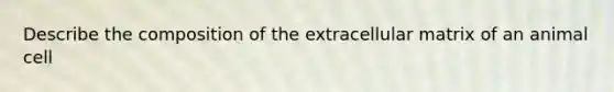 Describe the composition of the extracellular matrix of an animal cell