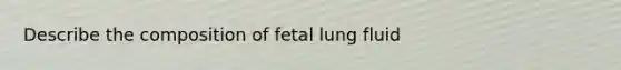 Describe the composition of fetal lung fluid