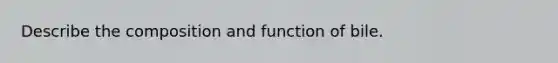 Describe the composition and function of bile.