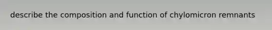 describe the composition and function of chylomicron remnants