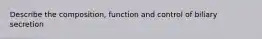 Describe the composition, function and control of biliary secretion