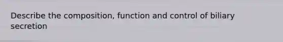 Describe the composition, function and control of biliary secretion