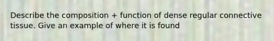 Describe the composition + function of dense regular connective tissue. Give an example of where it is found