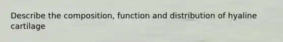 Describe the composition, function and distribution of hyaline cartilage