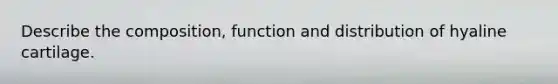 Describe the composition, function and distribution of hyaline cartilage.