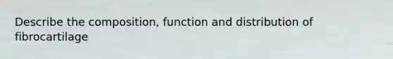 Describe the composition, function and distribution of fibrocartilage