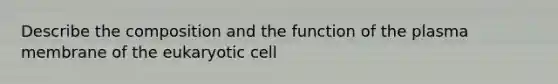 Describe the composition and the function of the plasma membrane of the eukaryotic cell