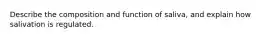 Describe the composition and function of saliva, and explain how salivation is regulated.