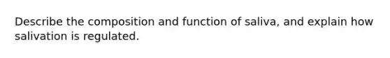 Describe the composition and function of saliva, and explain how salivation is regulated.