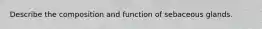 Describe the composition and function of sebaceous glands.