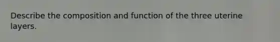 Describe the composition and function of the three uterine layers.