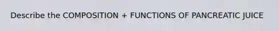 Describe the COMPOSITION + FUNCTIONS OF PANCREATIC JUICE