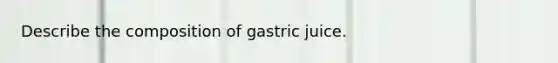 Describe the composition of gastric juice.