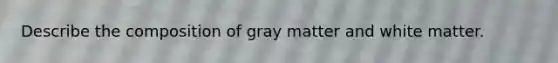 Describe the composition of gray matter and white matter.