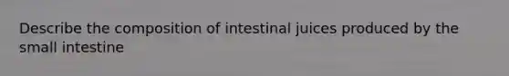 Describe the composition of intestinal juices produced by the small intestine