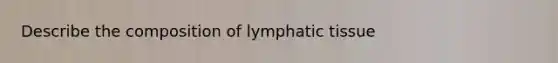 Describe the composition of lymphatic tissue