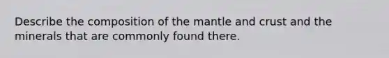 Describe the composition of the mantle and crust and the minerals that are commonly found there.