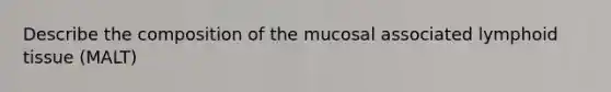 Describe the composition of the mucosal associated lymphoid tissue (MALT)