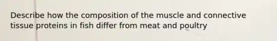 Describe how the composition of the muscle and connective tissue proteins in fish differ from meat and poultry