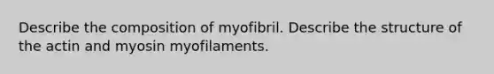 Describe the composition of myofibril. Describe the structure of the actin and myosin myofilaments.