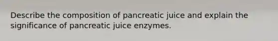 Describe the composition of pancreatic juice and explain the significance of pancreatic juice enzymes.